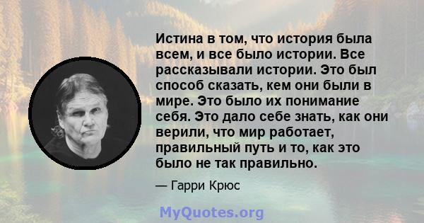 Истина в том, что история была всем, и все было истории. Все рассказывали истории. Это был способ сказать, кем они были в мире. Это было их понимание себя. Это дало себе знать, как они верили, что мир работает,