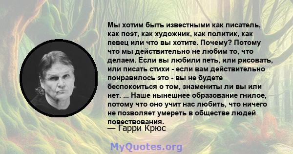 Мы хотим быть известными как писатель, как поэт, как художник, как политик, как певец или что вы хотите. Почему? Потому что мы действительно не любим то, что делаем. Если вы любили петь, или рисовать, или писать стихи - 