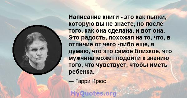 Написание книги - это как пытки, которую вы не знаете, но после того, как она сделана, и вот она. Это радость, похожая на то, что, в отличие от чего -либо еще, я думаю, что это самое близкое, что мужчина может подойти к 