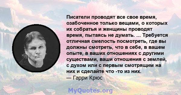 Писатели проводят все свое время, озабоченное только вещами, о которых их собратья и женщины проводят время, пытаясь не думать. ... Требуется отличная смелость посмотреть, где вы должны смотреть, что в себе, в вашем