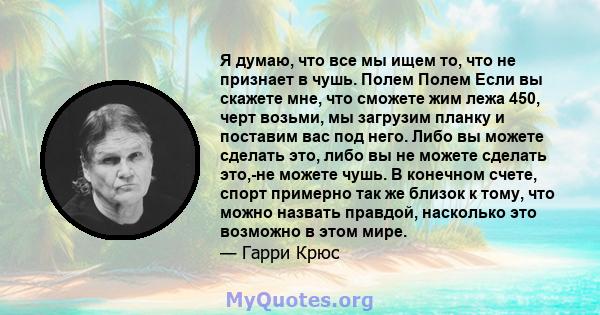 Я думаю, что все мы ищем то, что не признает в чушь. Полем Полем Если вы скажете мне, что сможете жим лежа 450, черт возьми, мы загрузим планку и поставим вас под него. Либо вы можете сделать это, либо вы не можете