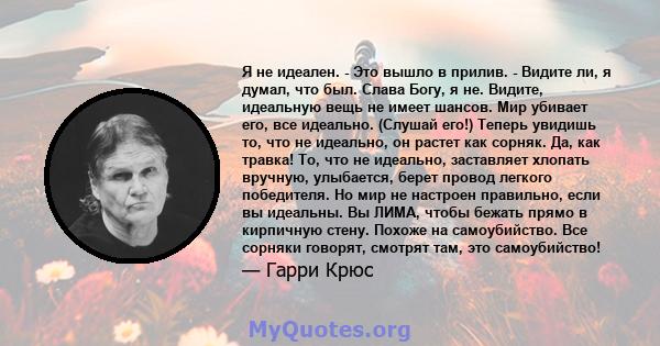 Я не идеален. - Это вышло в прилив. - Видите ли, я думал, что был. Слава Богу, я не. Видите, идеальную вещь не имеет шансов. Мир убивает его, все идеально. (Слушай его!) Теперь увидишь то, что не идеально, он растет как 