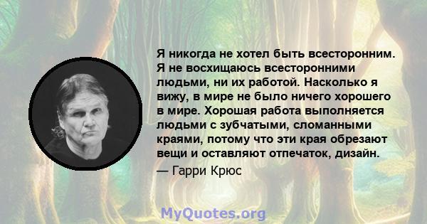 Я никогда не хотел быть всесторонним. Я не восхищаюсь всесторонними людьми, ни их работой. Насколько я вижу, в мире не было ничего хорошего в мире. Хорошая работа выполняется людьми с зубчатыми, сломанными краями,