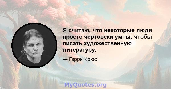 Я считаю, что некоторые люди просто чертовски умны, чтобы писать художественную литературу.