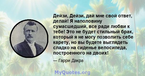 Дейзи, Дейзи, дай мне свой ответ, делай! Я наполовину сумасшедший, все ради любви к тебе! Это не будет стильный брак, который я не могу позволить себе карету, но вы будете выглядеть сладко на сиденье велосипеда,