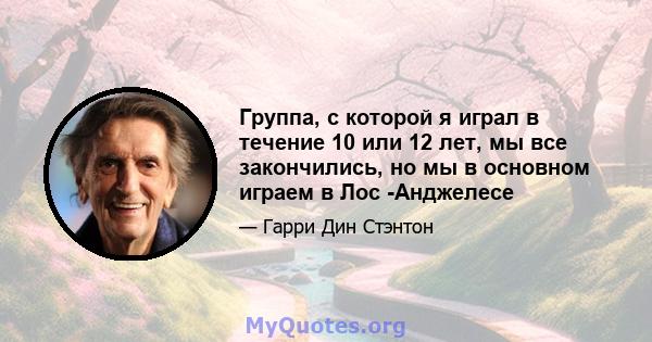 Группа, с которой я играл в течение 10 или 12 лет, мы все закончились, но мы в основном играем в Лос -Анджелесе