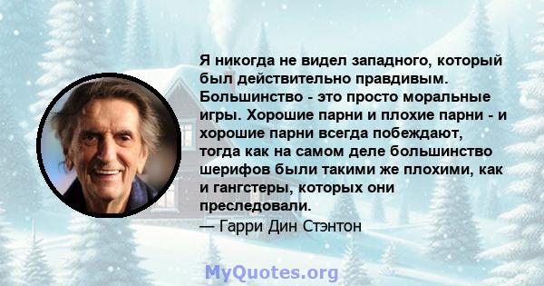 Я никогда не видел западного, который был действительно правдивым. Большинство - это просто моральные игры. Хорошие парни и плохие парни - и хорошие парни всегда побеждают, тогда как на самом деле большинство шерифов