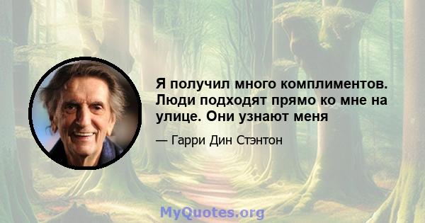 Я получил много комплиментов. Люди подходят прямо ко мне на улице. Они узнают меня