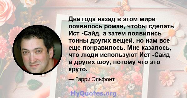 Два года назад в этом мире появилось роман, чтобы сделать Ист -Сайд, а затем появились тонны других вещей, но нам все еще понравилось. Мне казалось, что люди используют Ист -Сайд в других шоу, потому что это круто.