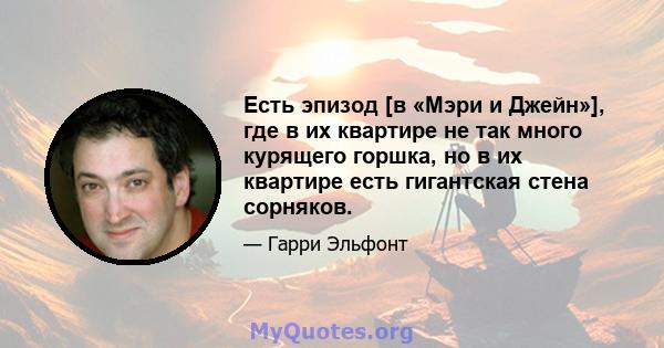 Есть эпизод [в «Мэри и Джейн»], где в их квартире не так много курящего горшка, но в их квартире есть гигантская стена сорняков.