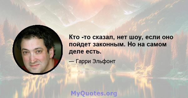 Кто -то сказал, нет шоу, если оно пойдет законным. Но на самом деле есть.