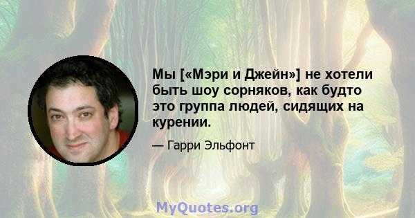 Мы [«Мэри и Джейн»] не хотели быть шоу сорняков, как будто это группа людей, сидящих на курении.