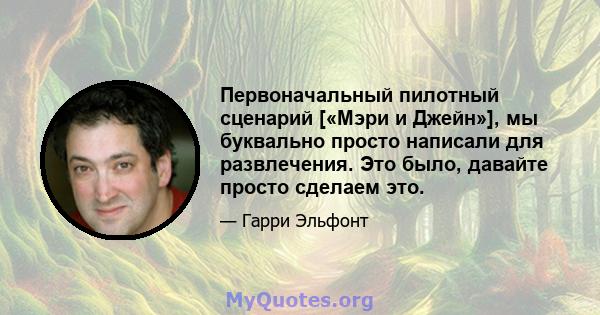 Первоначальный пилотный сценарий [«Мэри и Джейн»], мы буквально просто написали для развлечения. Это было, давайте просто сделаем это.