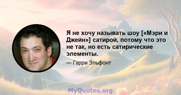 Я не хочу называть шоу [«Мэри и Джейн»] сатирой, потому что это не так, но есть сатирические элементы.