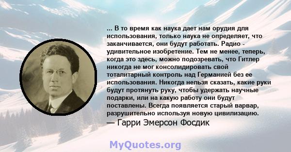 ... В то время как наука дает нам орудия для использования, только наука не определяет, что заканчивается, они будут работать. Радио - удивительное изобретение. Тем не менее, теперь, когда это здесь, можно подозревать,