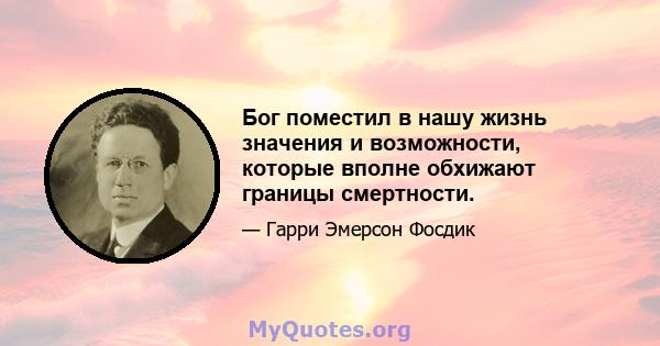 Бог поместил в нашу жизнь значения и возможности, которые вполне обхижают границы смертности.