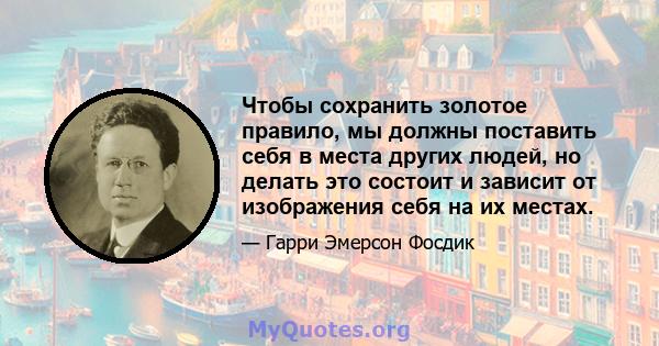 Чтобы сохранить золотое правило, мы должны поставить себя в места других людей, но делать это состоит и зависит от изображения себя на их местах.