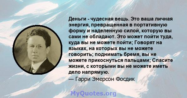 Деньги - чудесная вещь. Это ваша личная энергия, превращенная в портативную форму и наделенную силой, которую вы сами не обладают. Это может пойти туда, куда вы не можете пойти; Говорят на языках, на которых вы не