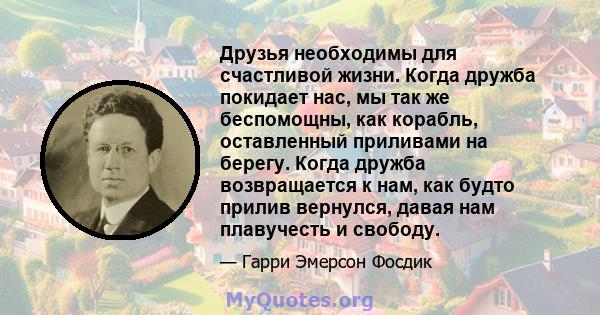 Друзья необходимы для счастливой жизни. Когда дружба покидает нас, мы так же беспомощны, как корабль, оставленный приливами на берегу. Когда дружба возвращается к нам, как будто прилив вернулся, давая нам плавучесть и