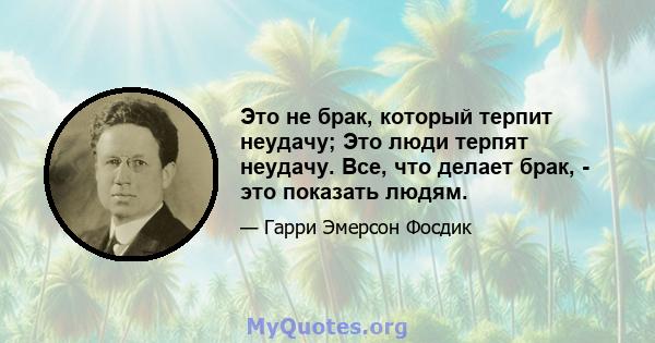 Это не брак, который терпит неудачу; Это люди терпят неудачу. Все, что делает брак, - это показать людям.