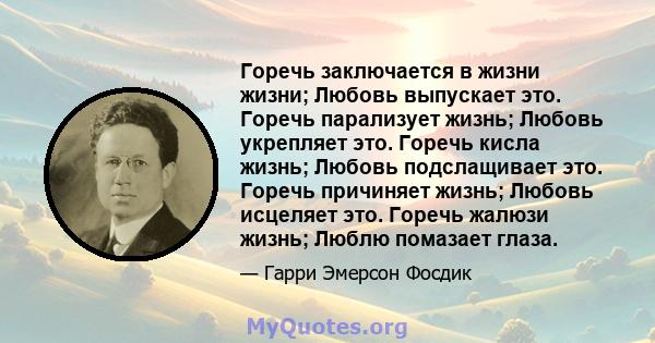 Горечь заключается в жизни жизни; Любовь выпускает это. Горечь парализует жизнь; Любовь укрепляет это. Горечь кисла жизнь; Любовь подслащивает это. Горечь причиняет жизнь; Любовь исцеляет это. Горечь жалюзи жизнь; Люблю 