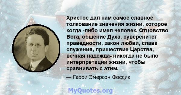 Христос дал нам самое славное толкование значения жизни, которое когда -либо имел человек. Отцовство Бога, общение Духа, суверенитет праведности, закон любви, слава служения, пришествие Царства, вечная надежда- никогда