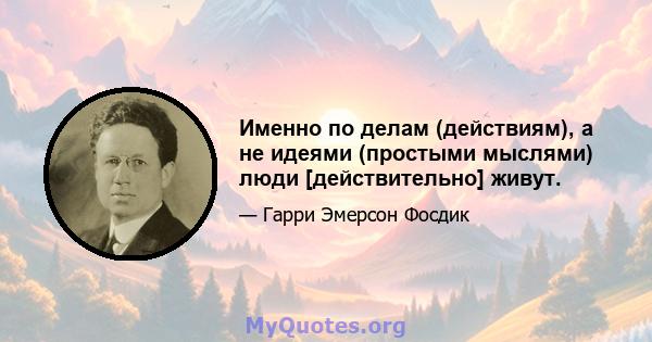 Именно по делам (действиям), а не идеями (простыми мыслями) люди [действительно] живут.