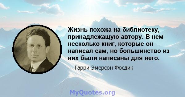 Жизнь похожа на библиотеку, принадлежащую автору. В нем несколько книг, которые он написал сам, но большинство из них были написаны для него.