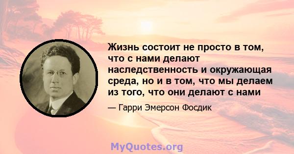 Жизнь состоит не просто в том, что с нами делают наследственность и окружающая среда, но и в том, что мы делаем из того, что они делают с нами