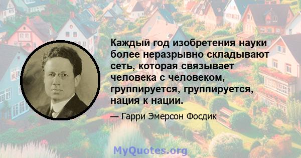 Каждый год изобретения науки более неразрывно складывают сеть, которая связывает человека с человеком, группируется, группируется, нация к нации.