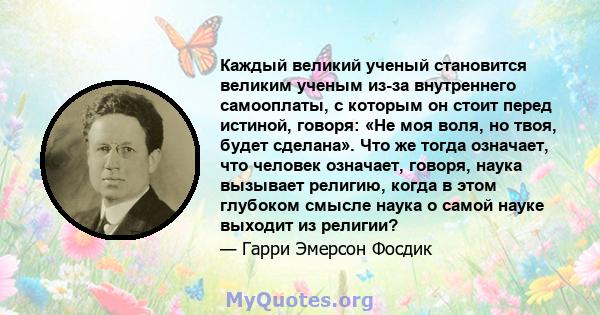 Каждый великий ученый становится великим ученым из-за внутреннего самооплаты, с которым он стоит перед истиной, говоря: «Не моя воля, но твоя, будет сделана». Что же тогда означает, что человек означает, говоря, наука