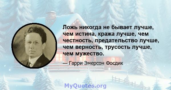 Ложь никогда не бывает лучше, чем истина, кража лучше, чем честность, предательство лучше, чем верность, трусость лучше, чем мужество.