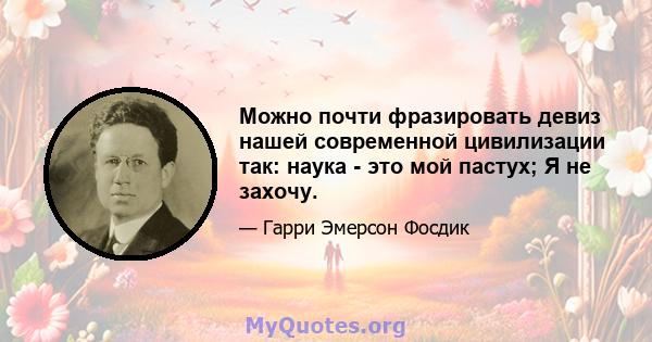 Можно почти фразировать девиз нашей современной цивилизации так: наука - это мой пастух; Я не захочу.