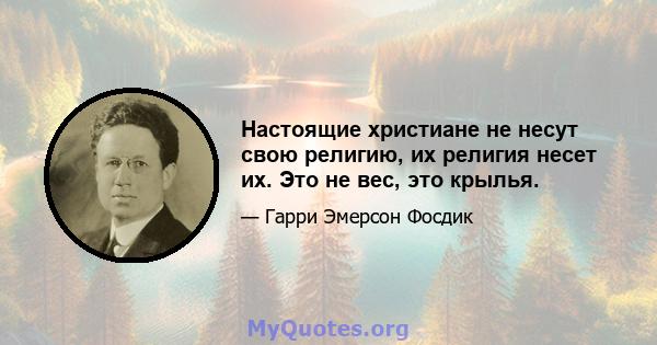 Настоящие христиане не несут свою религию, их религия несет их. Это не вес, это крылья.