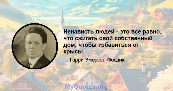 Ненависть людей - это все равно, что сжигать свой собственный дом, чтобы избавиться от крысы.