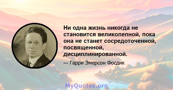 Ни одна жизнь никогда не становится великолепной, пока она не станет сосредоточенной, посвященной, дисциплинированной.