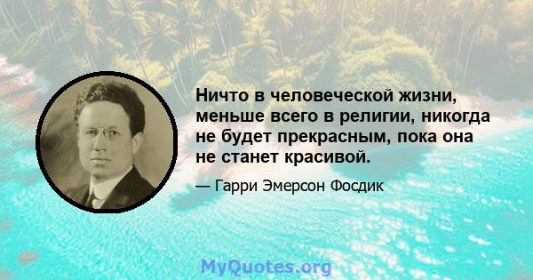 Ничто в человеческой жизни, меньше всего в религии, никогда не будет прекрасным, пока она не станет красивой.