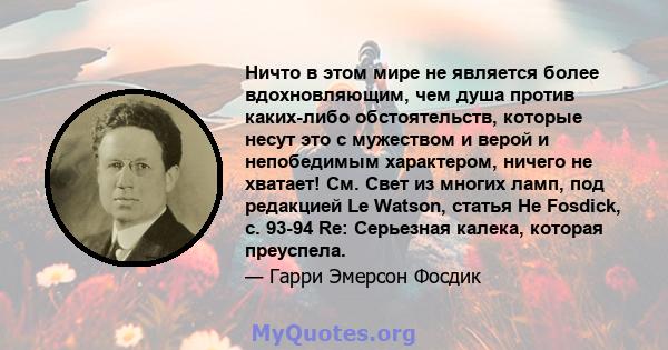 Ничто в этом мире не является более вдохновляющим, чем душа против каких-либо обстоятельств, которые несут это с мужеством и верой и непобедимым характером, ничего не хватает! См. Свет из многих ламп, под редакцией Le