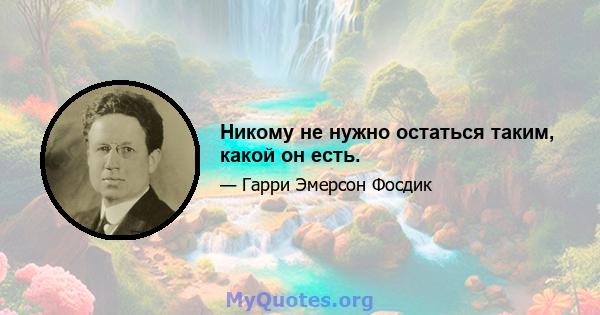 Никому не нужно остаться таким, какой он есть.