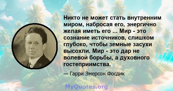 Никто не может стать внутренним миром, набросая его, энергично желая иметь его ... Мир - это сознание источников, слишком глубоко, чтобы земные засухи высохли. Мир - это дар не волевой борьбы, а духовного гостеприимства.