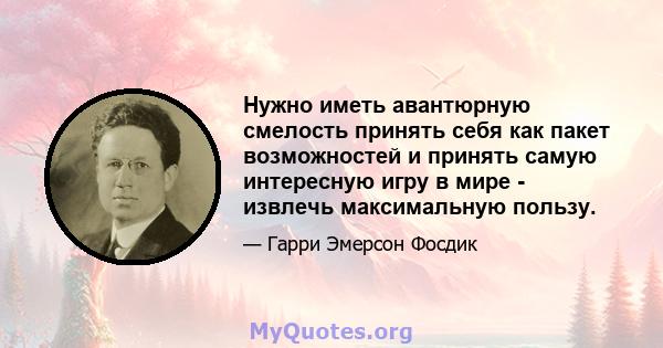 Нужно иметь авантюрную смелость принять себя как пакет возможностей и принять самую интересную игру в мире - извлечь максимальную пользу.