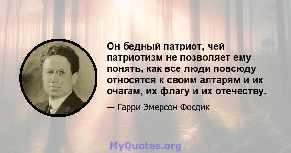 Он бедный патриот, чей патриотизм не позволяет ему понять, как все люди повсюду относятся к своим алтарям и их очагам, их флагу и их отечеству.