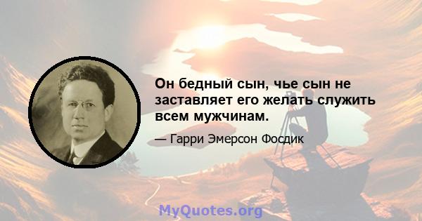 Он бедный сын, чье сын не заставляет его желать служить всем мужчинам.