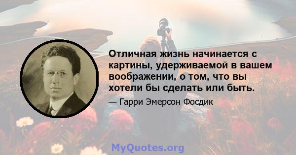 Отличная жизнь начинается с картины, удерживаемой в вашем воображении, о том, что вы хотели бы сделать или быть.