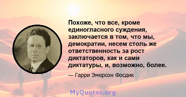 Похоже, что все, кроме единогласного суждения, заключается в том, что мы, демократии, несем столь же ответственность за рост диктаторов, как и сами диктатуры, и, возможно, более.