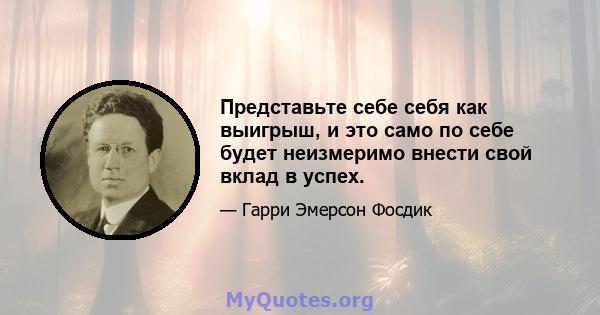 Представьте себе себя как выигрыш, и это само по себе будет неизмеримо внести свой вклад в успех.