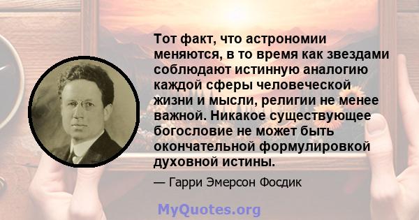 Тот факт, что астрономии меняются, в то время как звездами соблюдают истинную аналогию каждой сферы человеческой жизни и мысли, религии не менее важной. Никакое существующее богословие не может быть окончательной