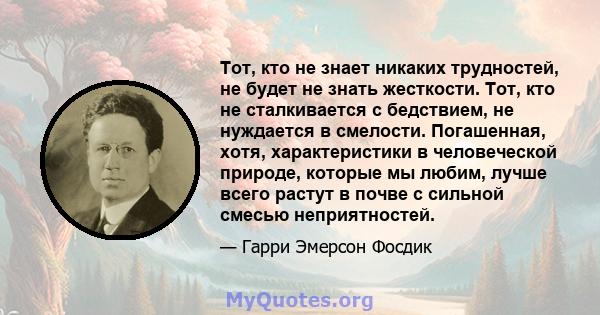 Тот, кто не знает никаких трудностей, не будет не знать жесткости. Тот, кто не сталкивается с бедствием, не нуждается в смелости. Погашенная, хотя, характеристики в человеческой природе, которые мы любим, лучше всего