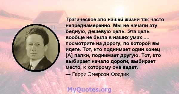 Трагическое зло нашей жизни так часто непреднамеренно. Мы не начали эту бедную, дешевую цель. Эта цель вообще не была в наших умах .... посмотрите на дорогу, по которой вы идете. Тот, кто поднимает один конец [А] палки, 