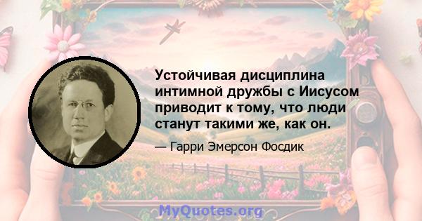 Устойчивая дисциплина интимной дружбы с Иисусом приводит к тому, что люди станут такими же, как он.